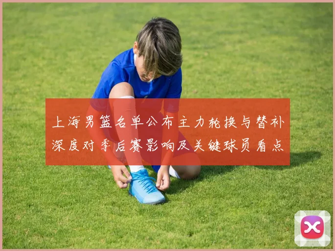 上海男篮名单公布主力轮换与替补深度对季后赛影响及关键球员看点