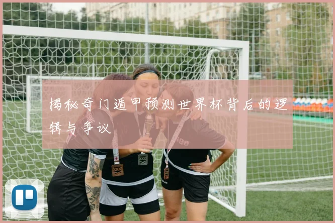 揭秘奇门遁甲预测世界杯背后的逻辑与争议