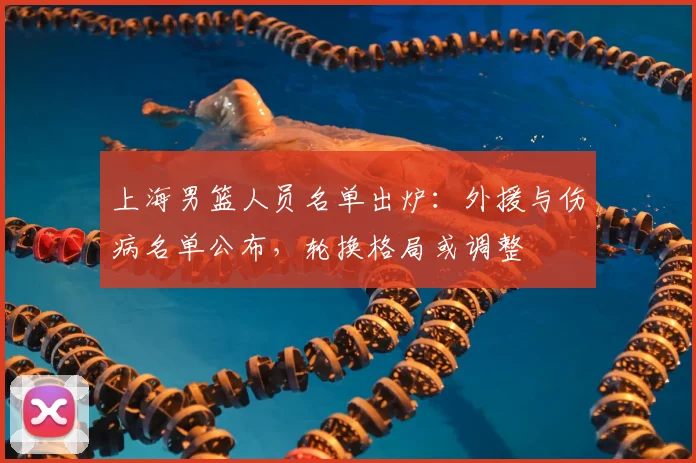 上海男篮人员名单出炉:外援与伤病名单公布,轮换格局或调整