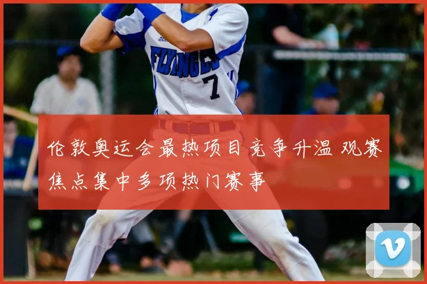 伦敦奥运会最热项目竞争升温 观赛焦点集中多项热门赛事