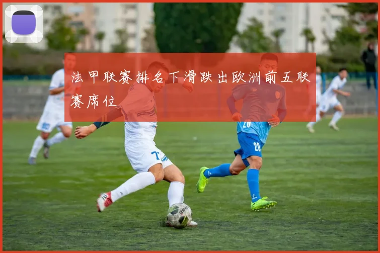 法甲联赛排名下滑跌出欧洲前五联赛席位