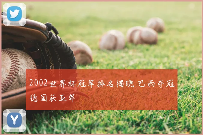 2002世界杯冠军排名揭晓 巴西夺冠德国获亚军