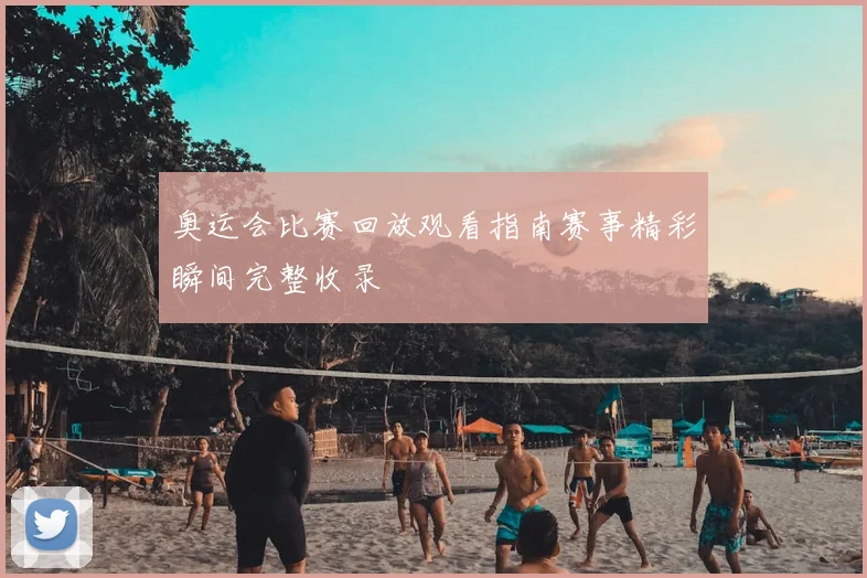 奥运会比赛回放观看指南赛事精彩瞬间完整收录