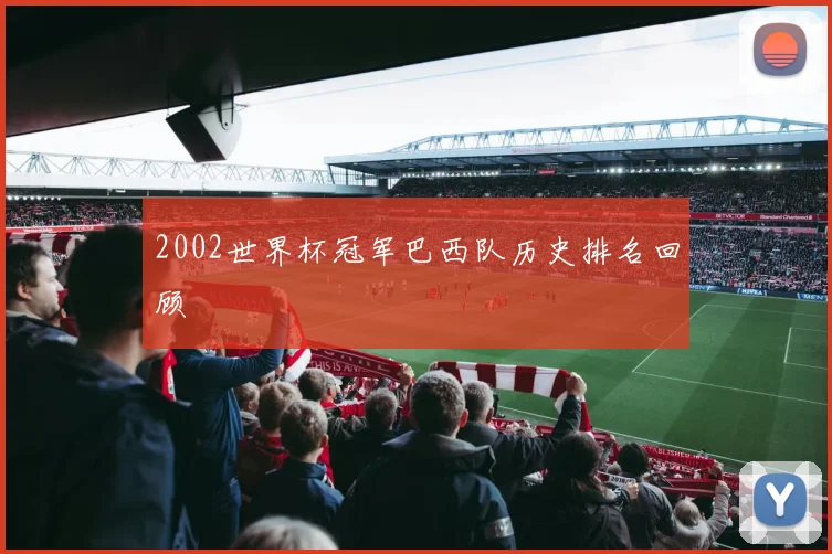 2002世界杯冠军巴西队历史排名回顾