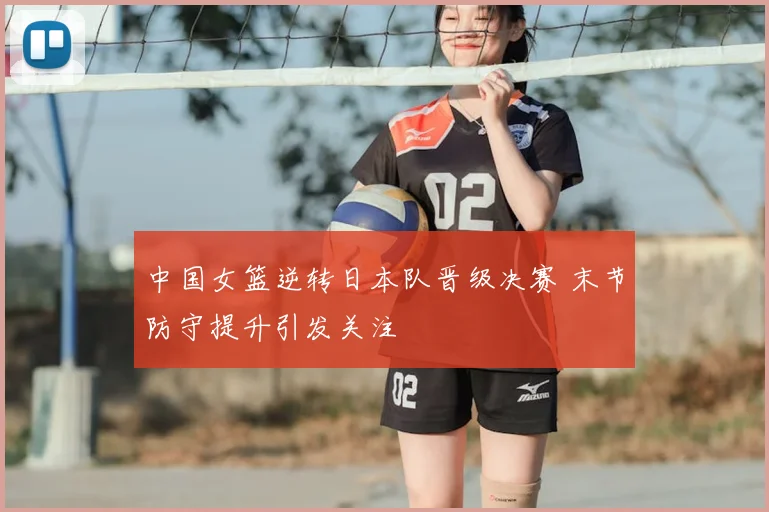 中国女篮逆转日本队晋级决赛 末节防守提升引发关注