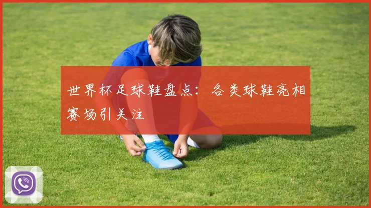世界杯足球鞋盘点：各类球鞋亮相赛场引关注