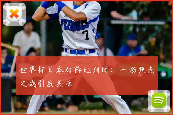 世界杯日本对阵比利时:一场焦点之战引发关注