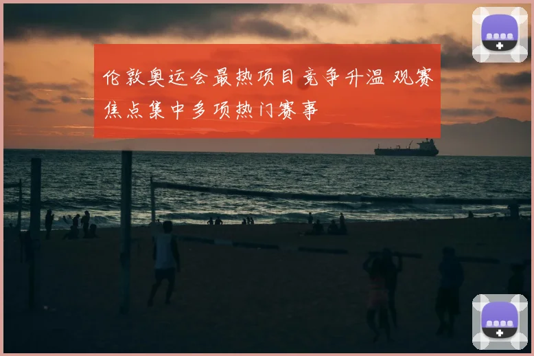 伦敦奥运会最热项目竞争升温 观赛焦点集中多项热门赛事