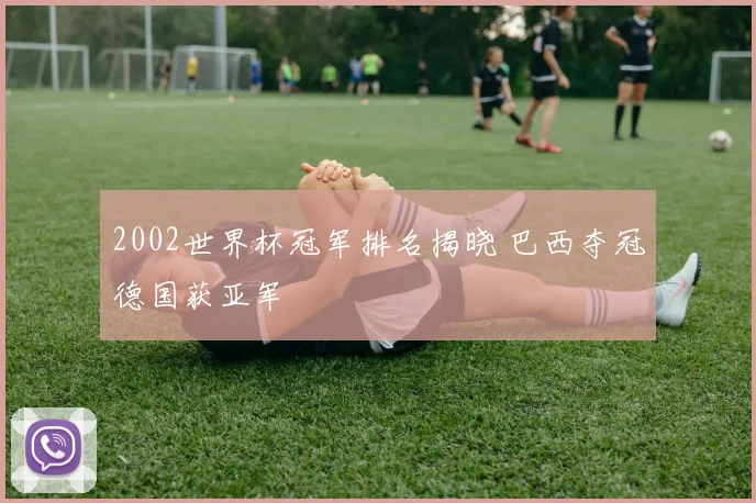2002世界杯冠军排名揭晓 巴西夺冠德国获亚军