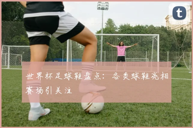 世界杯足球鞋盘点:各类球鞋亮相赛场引关注