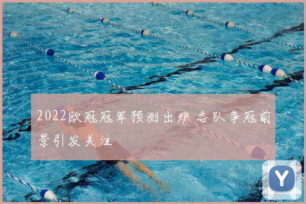 2022欧冠冠军预测出炉 各队争冠前景引发关注