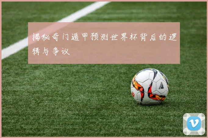 揭秘奇门遁甲预测世界杯背后的逻辑与争议