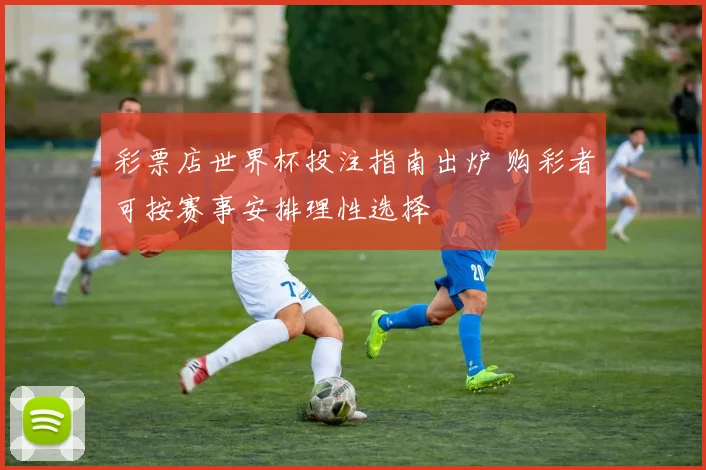 彩票店世界杯投注指南出炉 购彩者可按赛事安排理性选择
