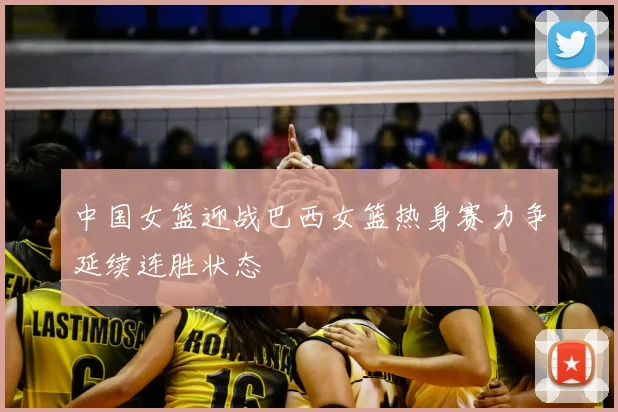 中国女篮迎战巴西女篮热身赛力争延续连胜状态