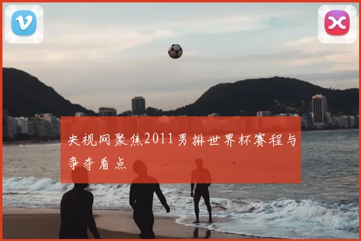 央视网聚焦2011男排世界杯赛程与争夺看点