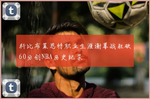 科比布莱恩特职业生涯谢幕战狂砍60分创NBA历史纪录