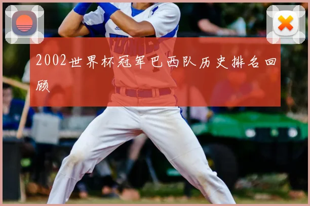 2002世界杯冠军巴西队历史排名回顾