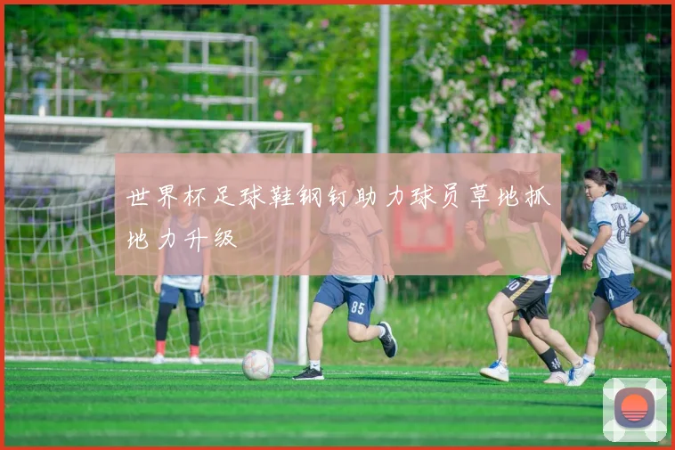 世界杯足球鞋钢钉助力球员草地抓地力升级