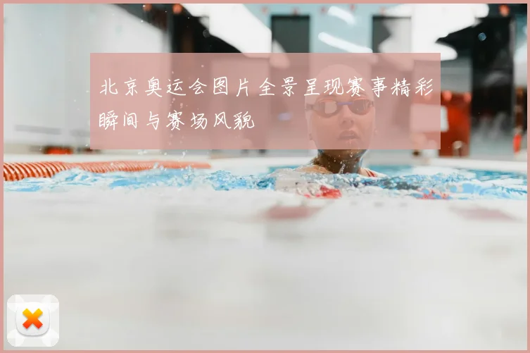北京奥运会图片全景呈现赛事精彩瞬间与赛场风貌
