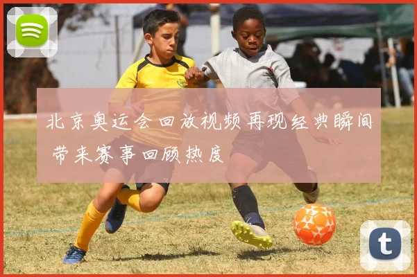 北京奥运会回放视频再现经典瞬间 带来赛事回顾热度