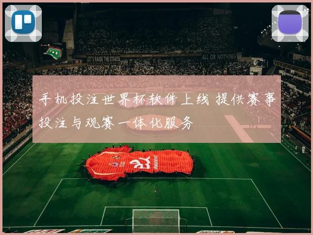 手机投注世界杯软件上线 提供赛事投注与观赛一体化服务