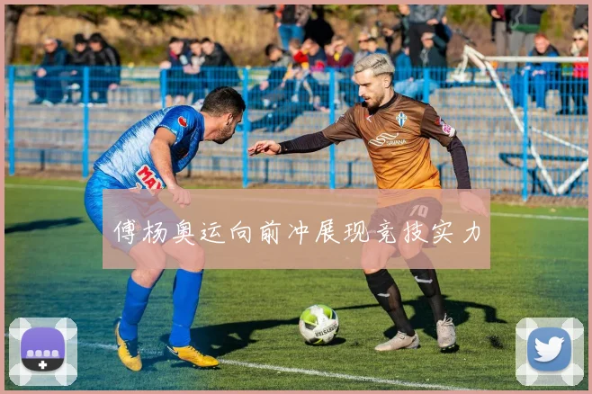 傅杨奥运向前冲展现竞技实力