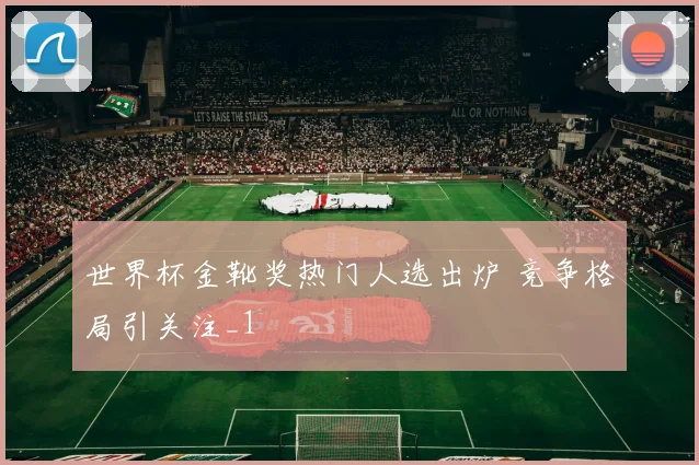 世界杯金靴奖热门人选出炉 竞争格局引关注_1