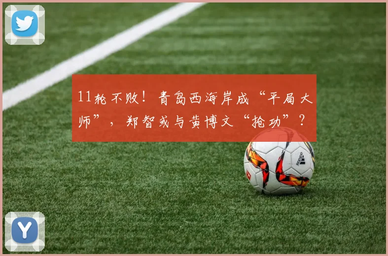 11轮不败！青岛西海岸成“平局大师”，郑智或与黄博文“抢功”？