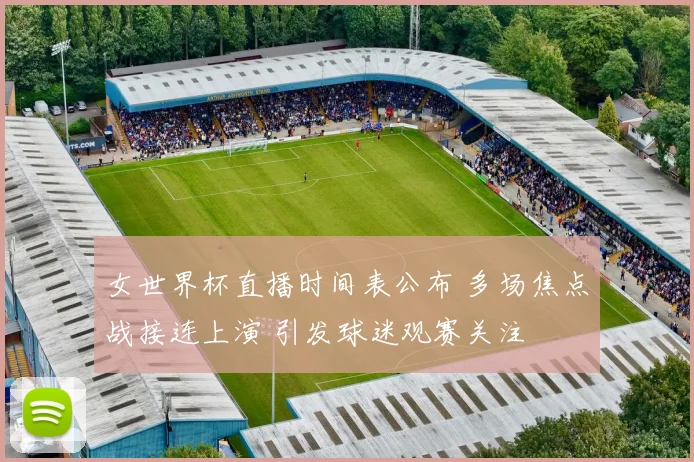 女世界杯直播时间表公布 多场焦点战接连上演 引发球迷观赛关注