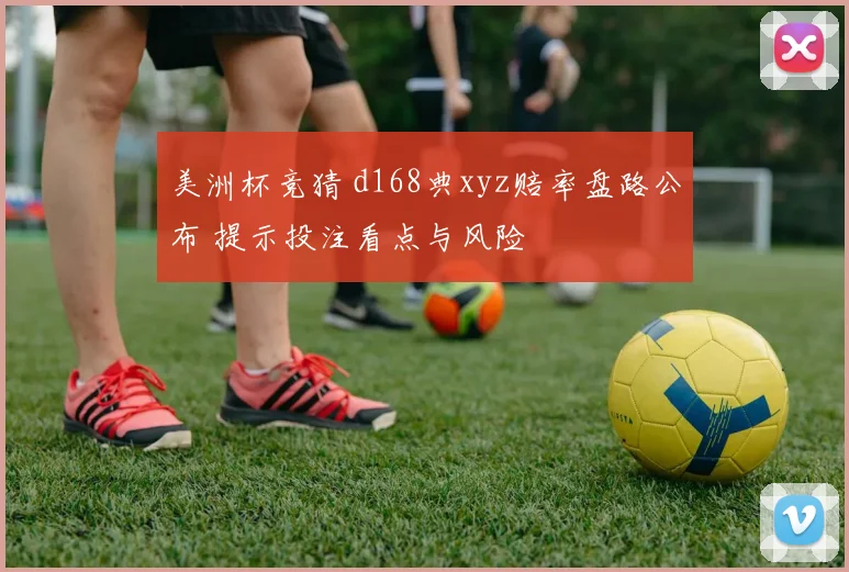 美洲杯竞猜 d168典xyz赔率盘路公布 提示投注看点与风险