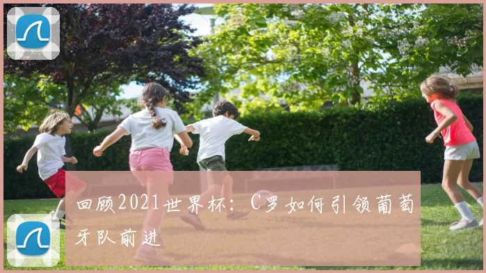 回顾2021世界杯：C罗如何引领葡萄牙队前进