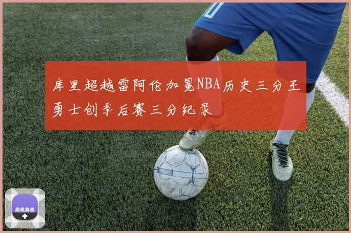 库里超越雷阿伦加冕NBA历史三分王勇士创季后赛三分纪录