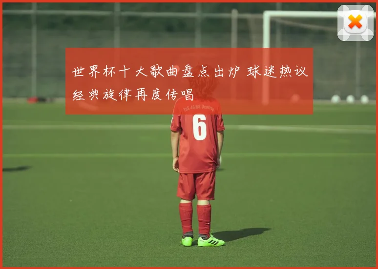 世界杯十大歌曲盘点出炉 球迷热议经典旋律再度传唱
