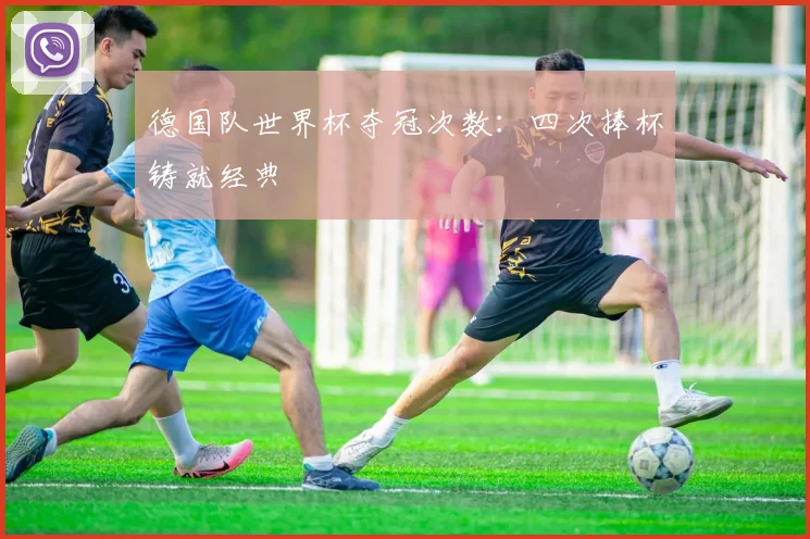 德国队世界杯夺冠次数：四次捧杯铸就经典