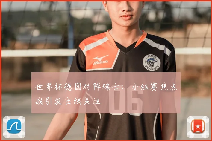 世界杯德国对阵瑞士：小组赛焦点战引发出线关注