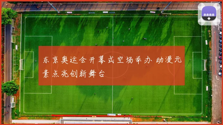 东京奥运会开幕式空场举办 动漫元素点亮创新舞台