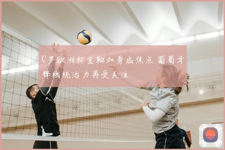 C罗欧洲杯金靴加身成焦点 葡萄牙锋线统治力再受关注