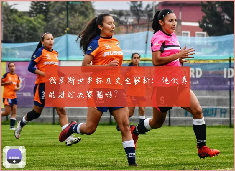 俄罗斯世界杯历史全解析:他们真的进过决赛圈吗?