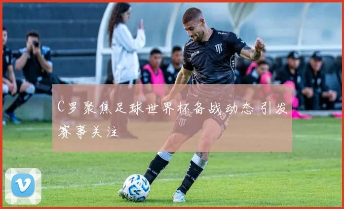 C罗聚焦足球世界杯备战动态 引发赛事关注