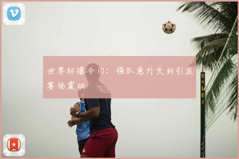 世界杯爆冷门：强队意外失利引发赛场震动