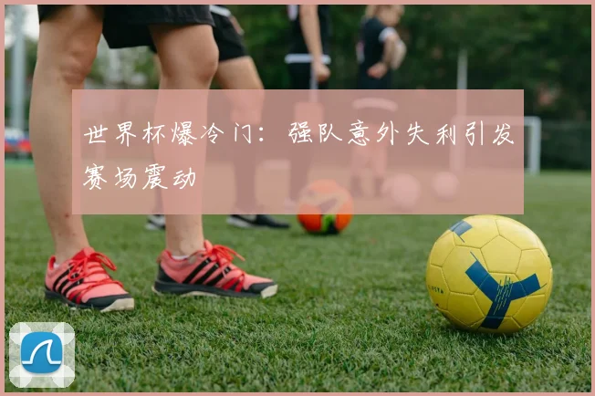 世界杯爆冷门：强队意外失利引发赛场震动