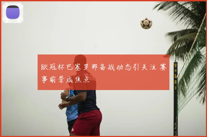 欧冠杯巴塞罗那备战动态引关注 赛事前景成焦点