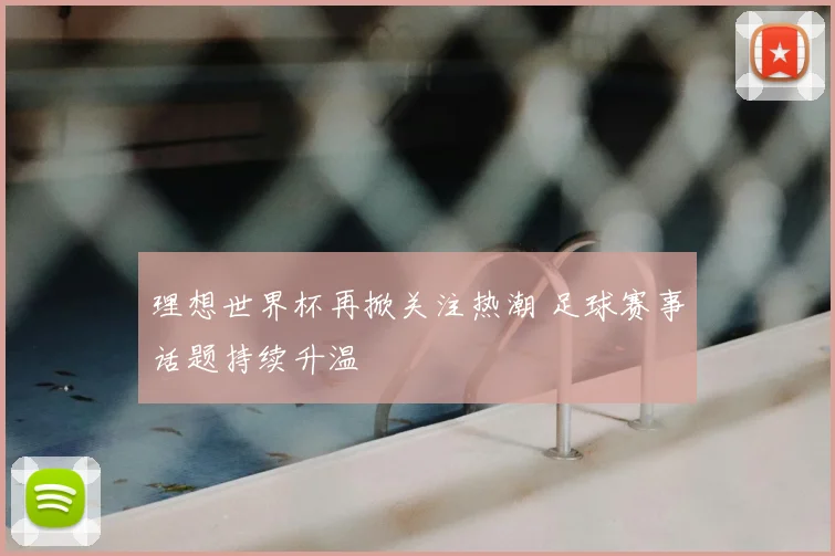 理想世界杯再掀关注热潮 足球赛事话题持续升温