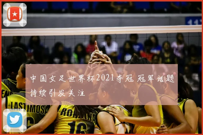 中国女足世界杯2021夺冠 冠军话题持续引发关注