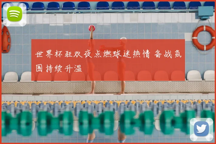 世界杯狂欢夜点燃球迷热情 备战氛围持续升温