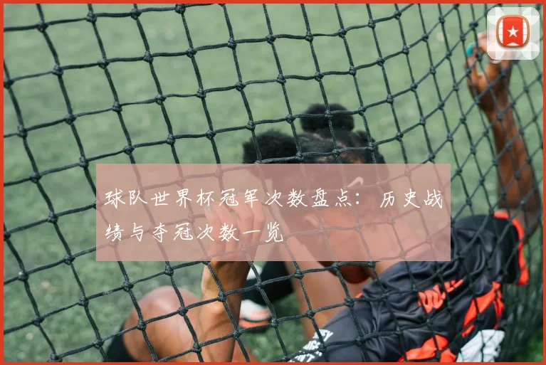 球队世界杯冠军次数盘点:历史战绩与夺冠次数一览