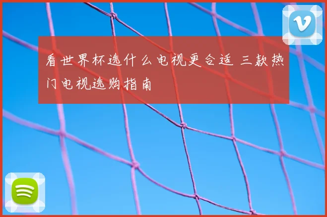 看世界杯选什么电视更合适 三款热门电视选购指南