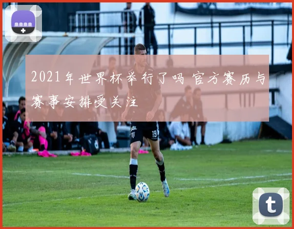 2021年世界杯举行了吗 官方赛历与赛事安排受关注