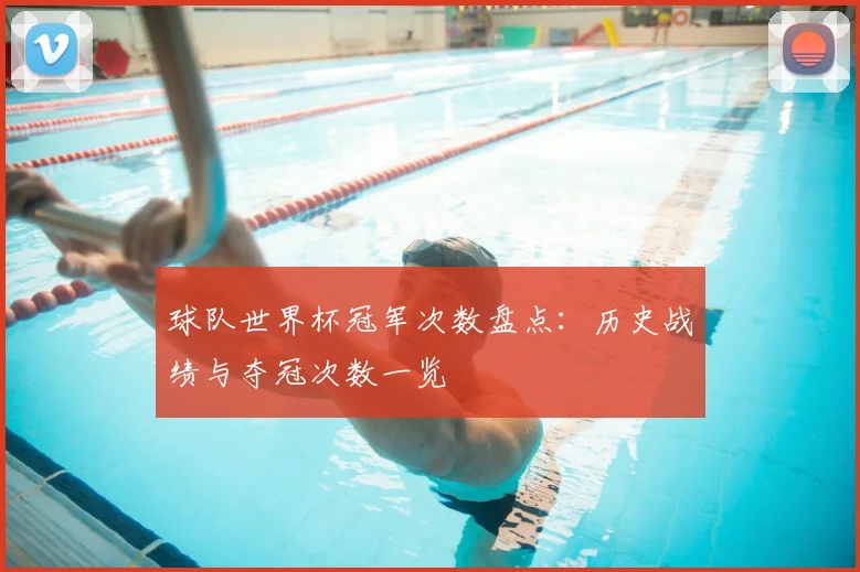 球队世界杯冠军次数盘点:历史战绩与夺冠次数一览