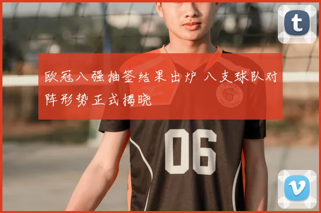 欧冠八强抽签结果出炉 八支球队对阵形势正式揭晓